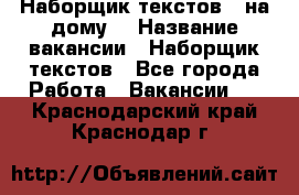 Наборщик текстов ( на дому) › Название вакансии ­ Наборщик текстов - Все города Работа » Вакансии   . Краснодарский край,Краснодар г.